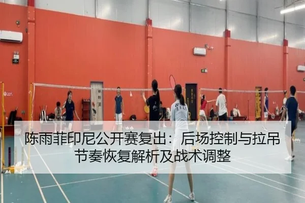 陈雨菲印尼公开赛复出：后场控制与拉吊节奏恢复解析及战术调整