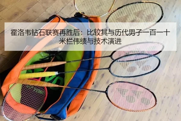霍洛韦钻石联赛再胜后：比较其与历代男子一百一十米栏伟绩与技术演进