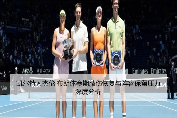凯尔特人杰伦·布朗休赛期膝伤恢复与阵容保留压力深度分析
