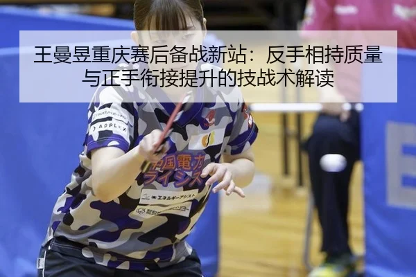 王曼昱重庆赛后备战新站：反手相持质量与正手衔接提升的技战术解读