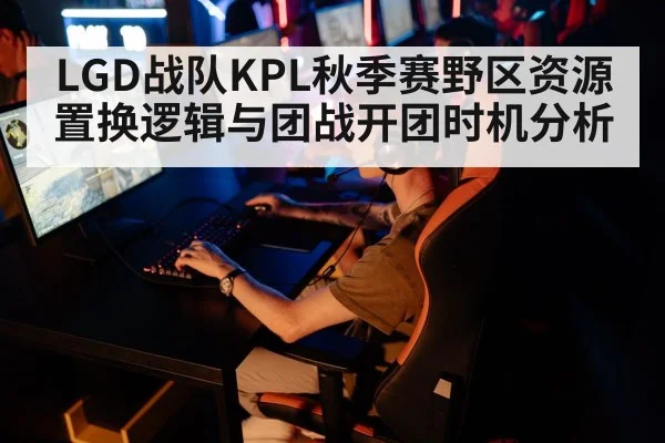 LGD战队KPL秋季赛野区资源置换逻辑与团战开团时机分析