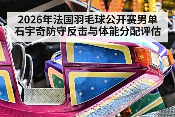 2026年法国羽毛球公开赛男单 石宇奇防守反击与体能分配评估