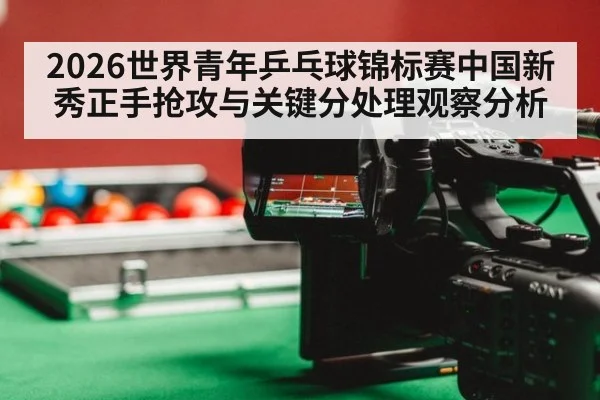2026世界青年乒乓球锦标赛中国新秀正手抢攻与关键分处理观察分析