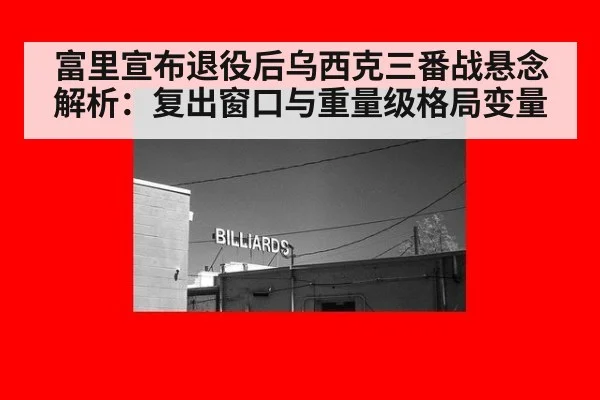 富里宣布退役后乌西克三番战悬念解析：复出窗口与重量级格局变量