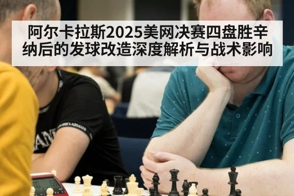 阿尔卡拉斯2025美网决赛四盘胜辛纳后的发球改造深度解析与战术影响